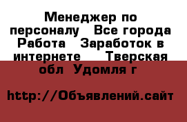 Менеджер по персоналу - Все города Работа » Заработок в интернете   . Тверская обл.,Удомля г.